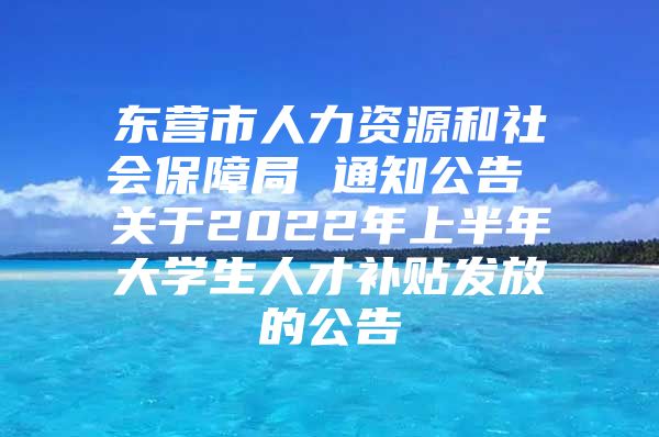 东营市人力资源和社会保障局 通知公告 关于2022年上半年大学生人才补贴发放的公告