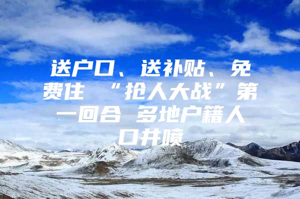 送户口、送补贴、免费住 “抢人大战”第一回合 多地户籍人口井喷