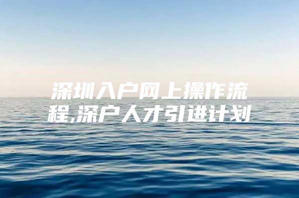 深圳入户网上操作流程,深户人才引进计划