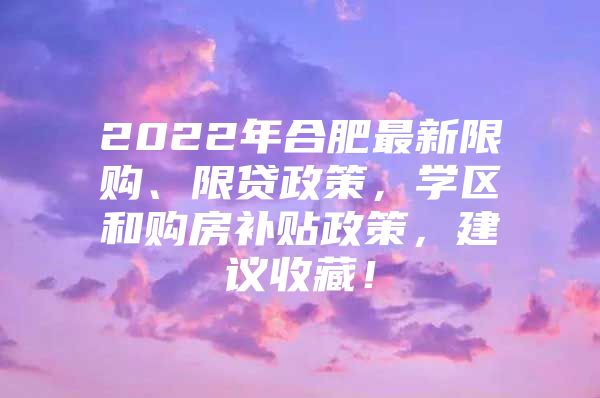 2022年合肥最新限购、限贷政策，学区和购房补贴政策，建议收藏！