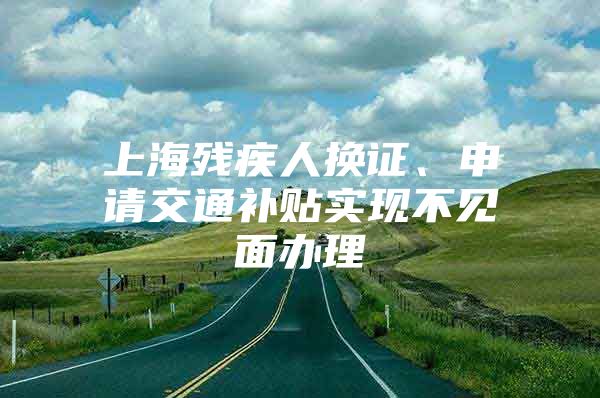 上海残疾人换证、申请交通补贴实现不见面办理