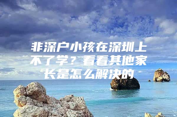 非深户小孩在深圳上不了学？看看其他家长是怎么解决的