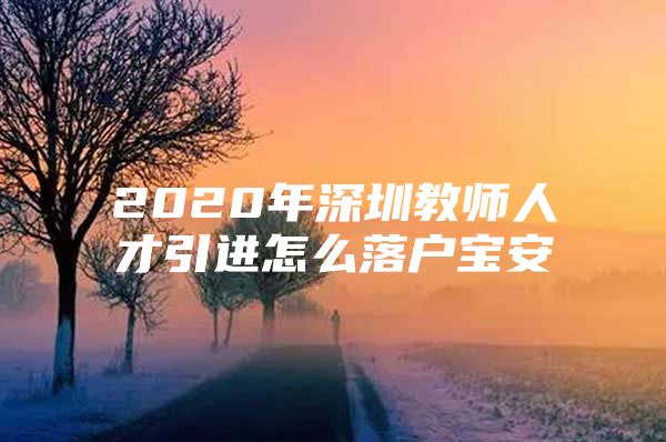 2020年深圳教师人才引进怎么落户宝安