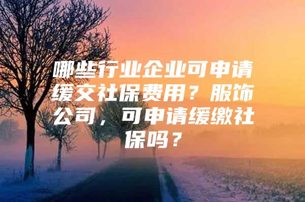 哪些行业企业可申请缓交社保费用？服饰公司，可申请缓缴社保吗？