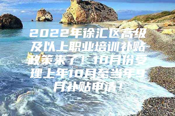 2022年徐汇区高级及以上职业培训补贴政策来了！10月份受理上年10月至当年9月补贴申请！