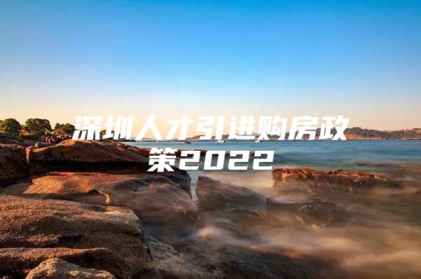 深圳人才引进购房政策2022