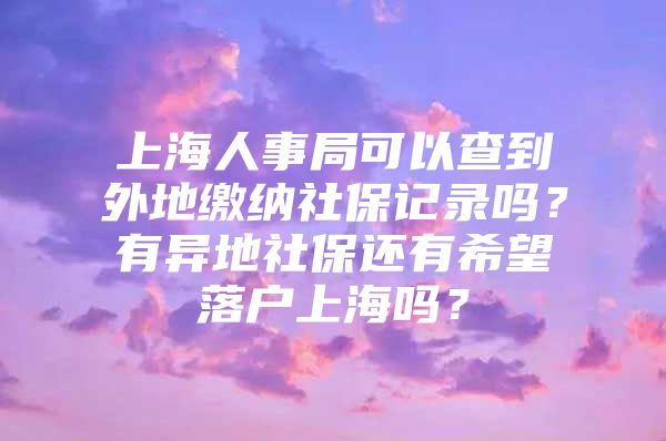 上海人事局可以查到外地缴纳社保记录吗？有异地社保还有希望落户上海吗？