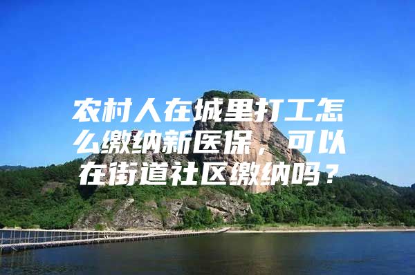 农村人在城里打工怎么缴纳新医保，可以在街道社区缴纳吗？