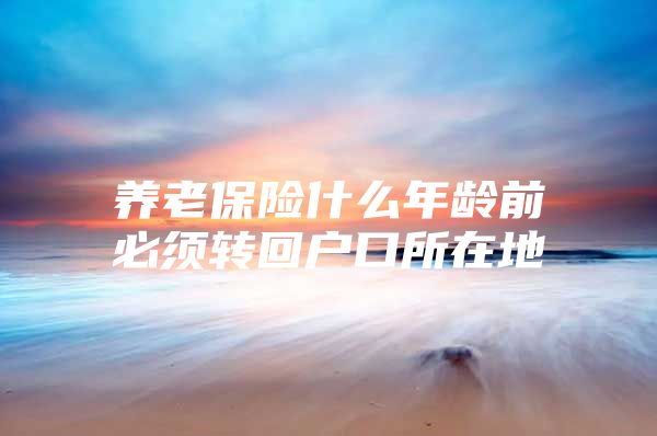 养老保险什么年龄前必须转回户口所在地