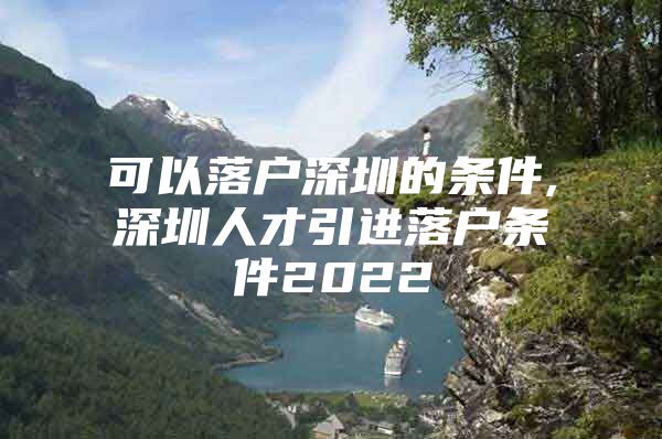 可以落户深圳的条件,深圳人才引进落户条件2022