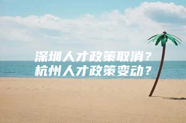 深圳人才政策取消？杭州人才政策变动？