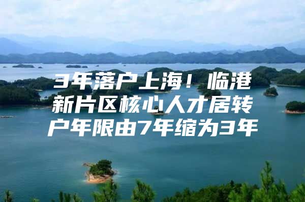 3年落户上海！临港新片区核心人才居转户年限由7年缩为3年