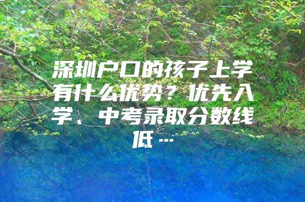 深圳户口的孩子上学有什么优势？优先入学、中考录取分数线低…