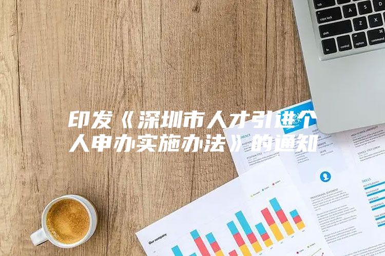 印发《深圳市人才引进个人申办实施办法》的通知