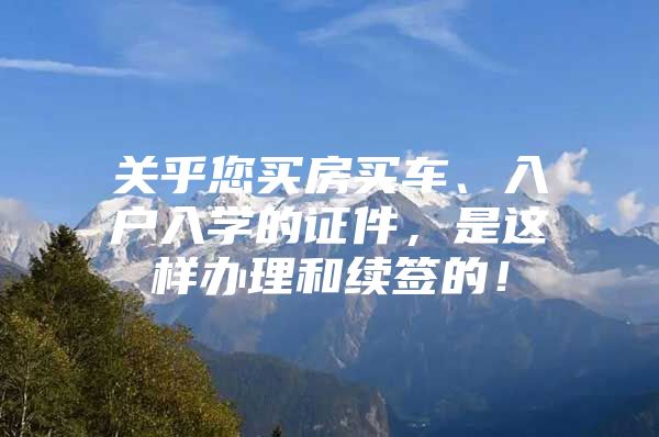 关乎您买房买车、入户入学的证件，是这样办理和续签的！