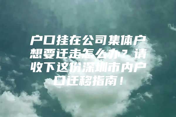 户口挂在公司集体户想要迁走怎么办？请收下这份深圳市内户口迁移指南！