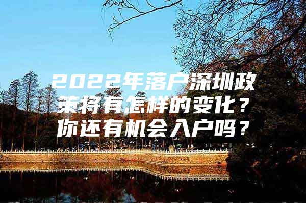 2022年落户深圳政策将有怎样的变化？你还有机会入户吗？