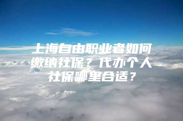 上海自由职业者如何缴纳社保？代办个人社保哪里合适？