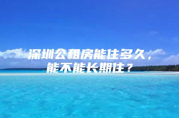 深圳公租房能住多久，能不能长期住？