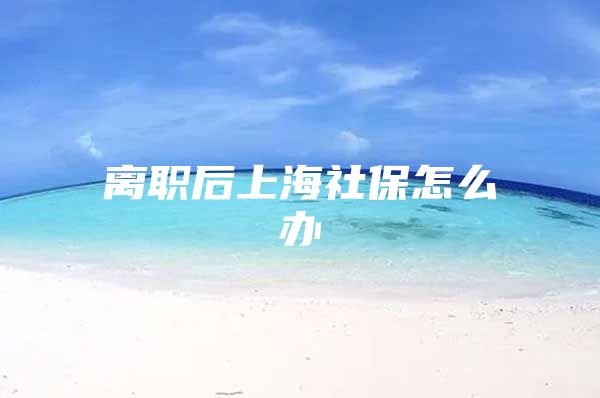 离职后上海社保怎么办