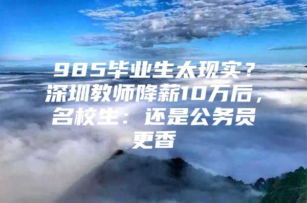 985毕业生太现实？深圳教师降薪10万后，名校生：还是公务员更香