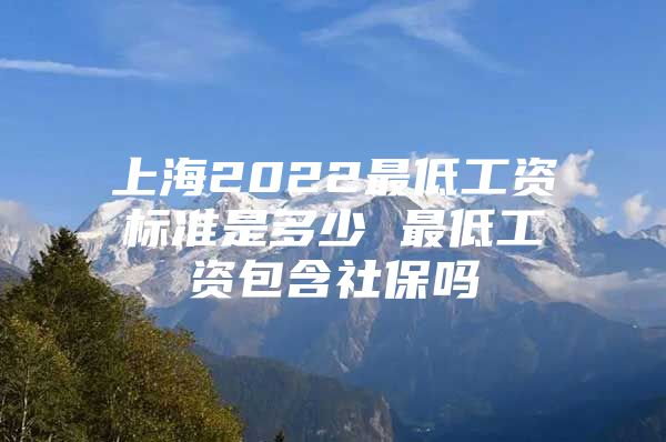 上海2022最低工资标准是多少 最低工资包含社保吗