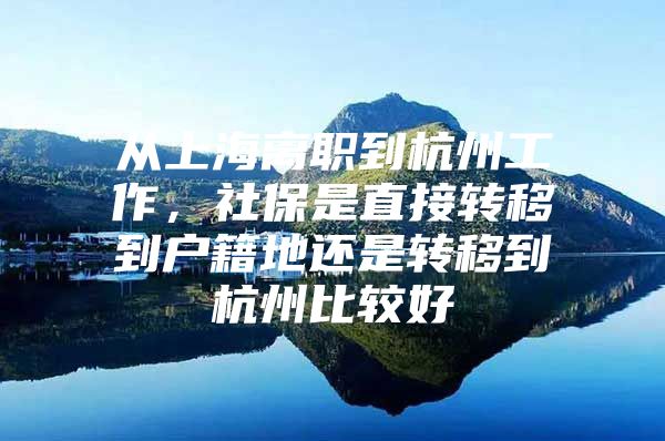 从上海离职到杭州工作，社保是直接转移到户籍地还是转移到杭州比较好