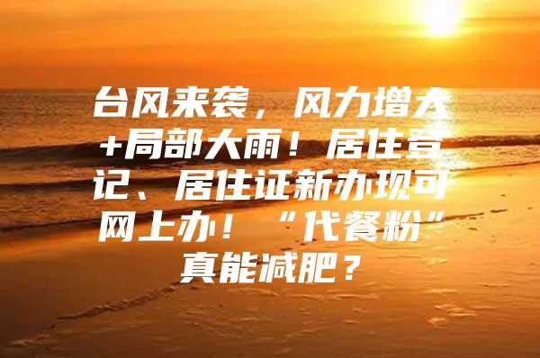 台风来袭，风力增大+局部大雨！居住登记、居住证新办现可网上办！“代餐粉”真能减肥？