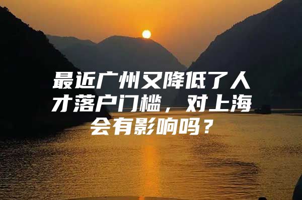 最近广州又降低了人才落户门槛，对上海会有影响吗？