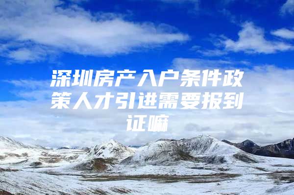 深圳房产入户条件政策人才引进需要报到证嘛