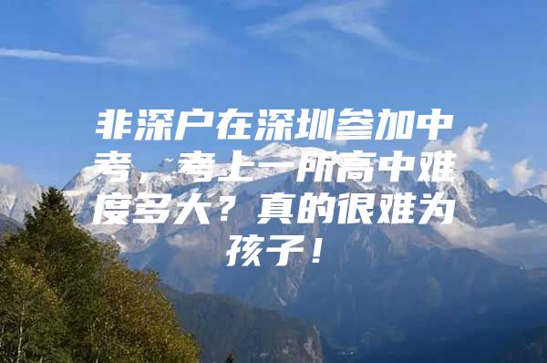 非深户在深圳参加中考，考上一所高中难度多大？真的很难为孩子！