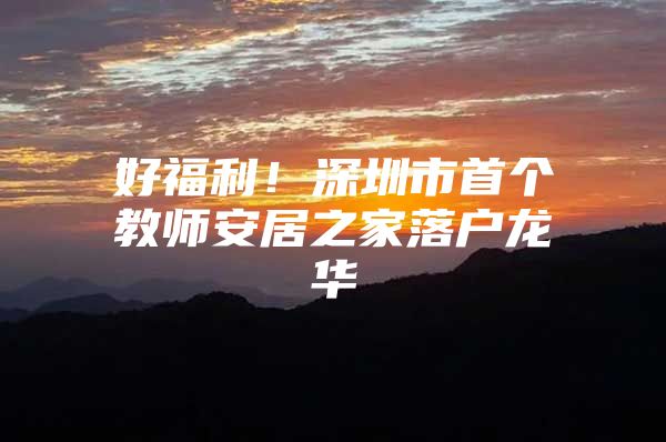 好福利！深圳市首个教师安居之家落户龙华