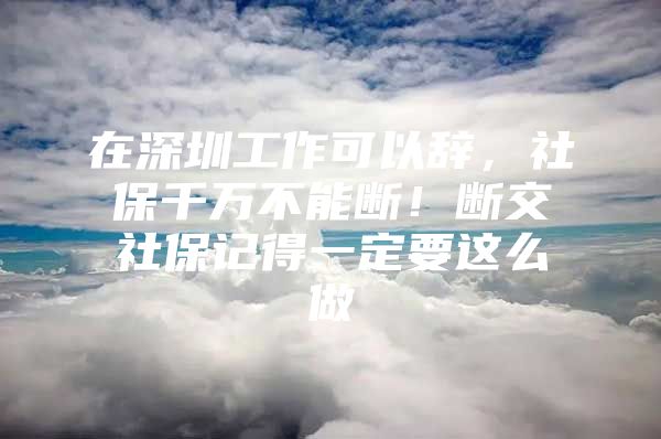 在深圳工作可以辞，社保千万不能断！断交社保记得一定要这么做