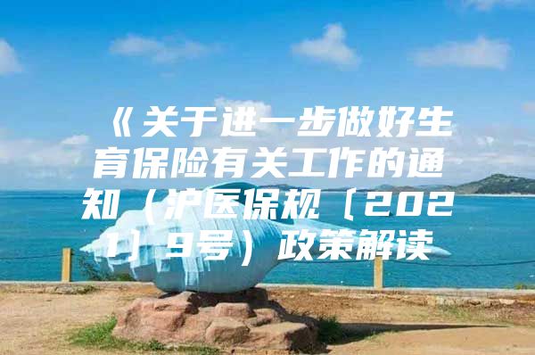 《关于进一步做好生育保险有关工作的通知（沪医保规〔2021〕9号）政策解读