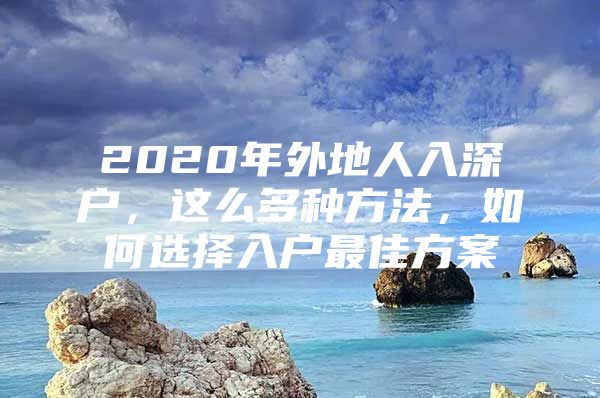 2020年外地人入深户，这么多种方法，如何选择入户最佳方案