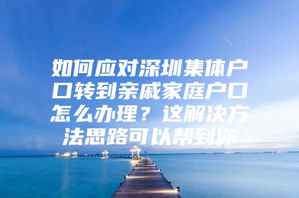 如何应对深圳集体户口转到亲戚家庭户口怎么办理？这解决方法思路可以帮到你