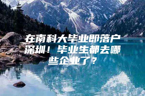 在南科大毕业即落户深圳！毕业生都去哪些企业了？