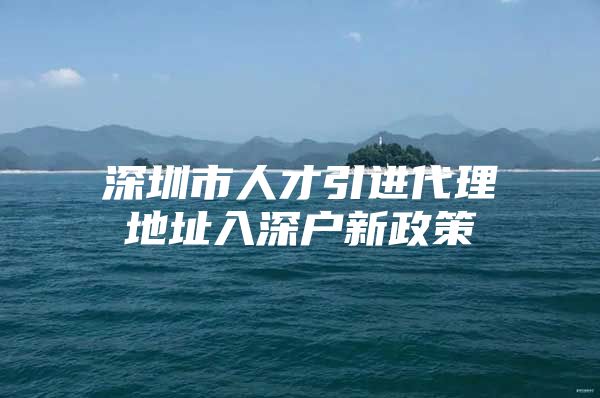 深圳市人才引进代理地址入深户新政策