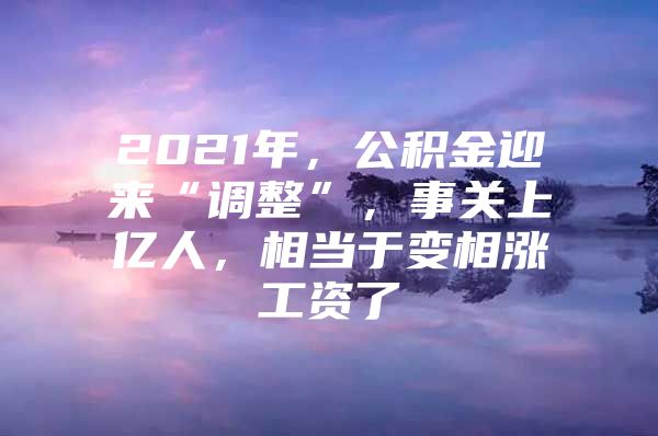 2021年，公积金迎来“调整”，事关上亿人，相当于变相涨工资了