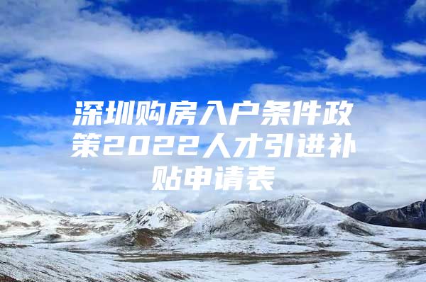 深圳购房入户条件政策2022人才引进补贴申请表