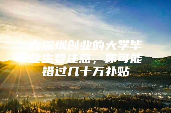 在深圳创业的大学毕业生要注意，你可能错过几十万补贴