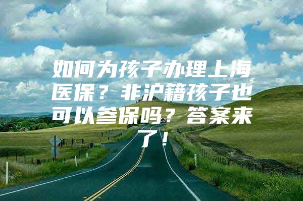 如何为孩子办理上海医保？非沪籍孩子也可以参保吗？答案来了！