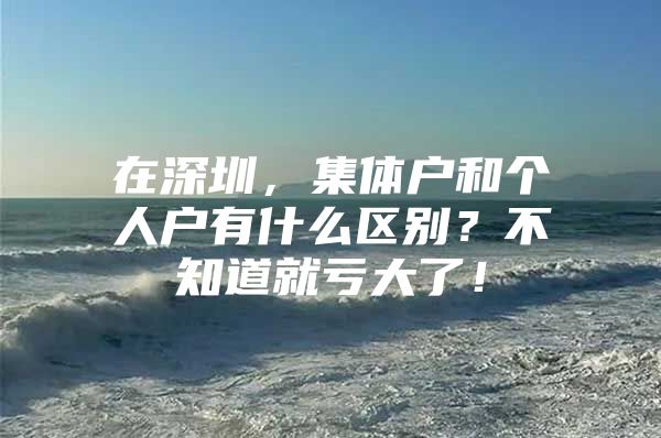 在深圳，集体户和个人户有什么区别？不知道就亏大了！