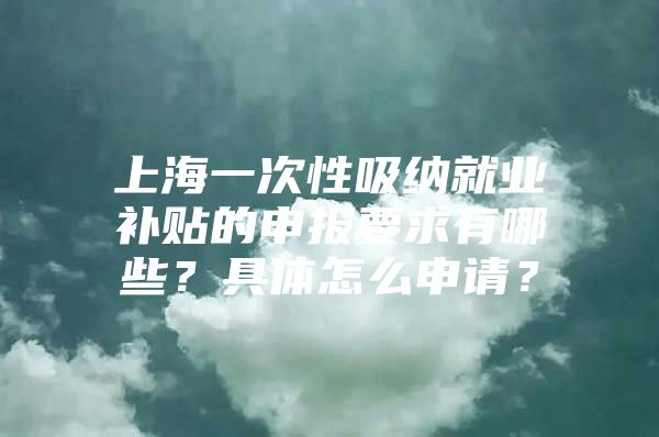 上海一次性吸纳就业补贴的申报要求有哪些？具体怎么申请？