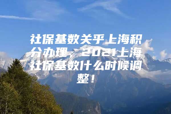 社保基数关乎上海积分办理，2021上海社保基数什么时候调整！