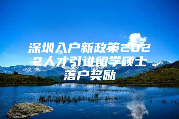 深圳入户新政策2022人才引进留学硕士落户奖励