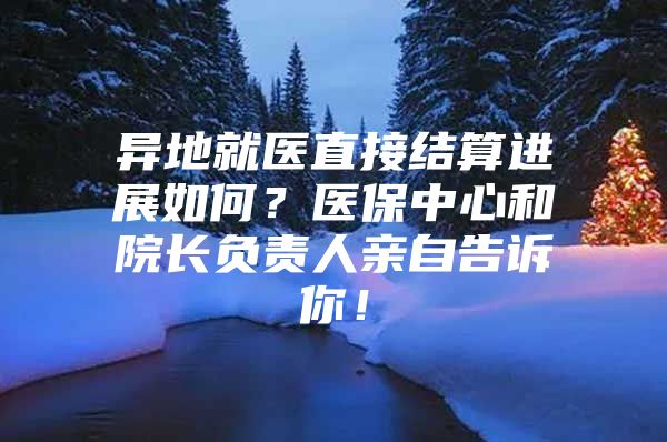 异地就医直接结算进展如何？医保中心和院长负责人亲自告诉你！