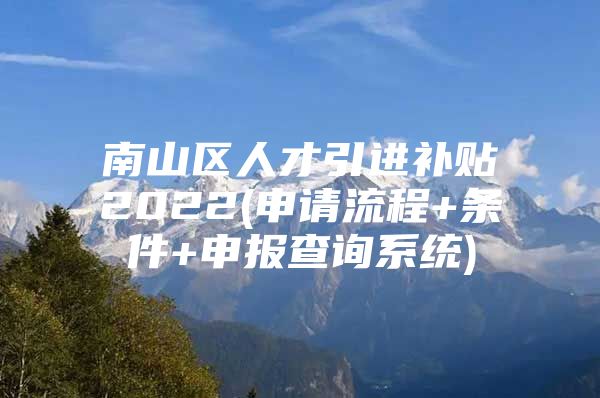 南山区人才引进补贴2022(申请流程+条件+申报查询系统)