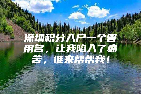 深圳积分入户一个曾用名，让我陷入了痛苦，谁来帮帮我！