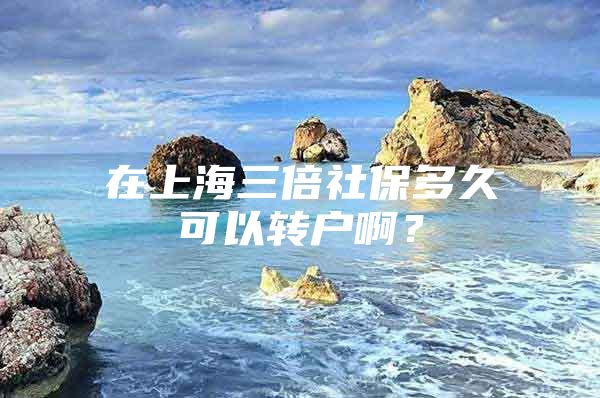 在上海三倍社保多久可以转户啊？